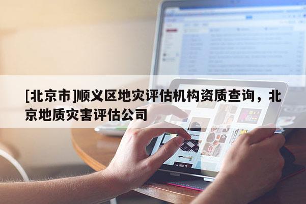 [北京市]順義區地災評估機構資質查詢，北京地質災害評估公司