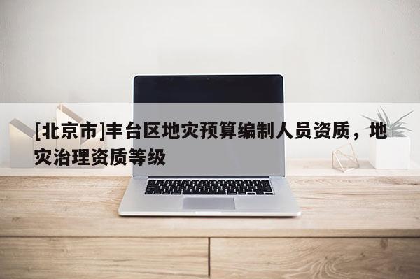 [北京市]豐臺區(qū)地災(zāi)預(yù)算編制人員資質(zhì)，地災(zāi)治理資質(zhì)等級