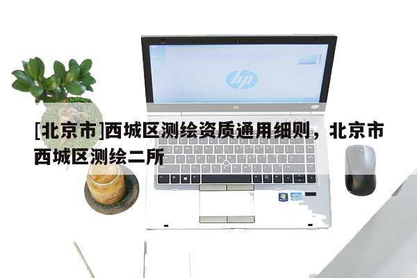 [北京市]西城區測繪資質通用細則，北京市西城區測繪二所
