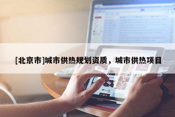 [北京市]城市供熱規(guī)劃資質(zhì)，城市供熱項(xiàng)目