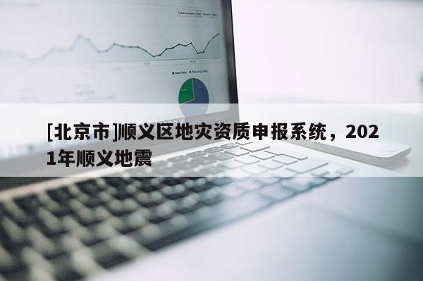 [北京市]順義區(qū)地災(zāi)資質(zhì)申報系統(tǒng)，2021年順義地震
