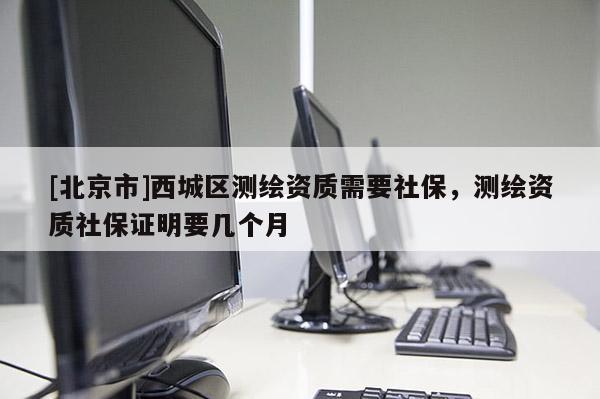 [北京市]西城區(qū)測(cè)繪資質(zhì)需要社保，測(cè)繪資質(zhì)社保證明要幾個(gè)月