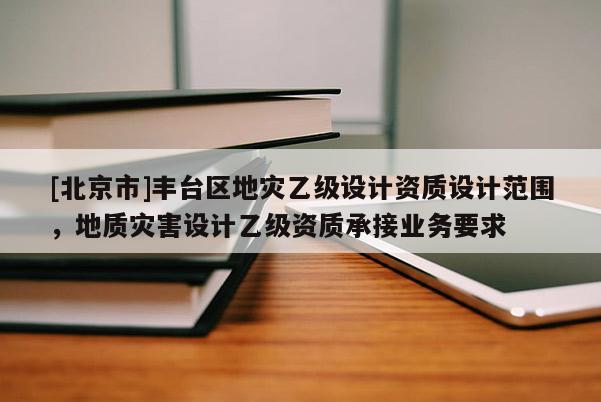 [北京市]豐臺區地災乙級設計資質設計范圍，地質災害設計乙級資質承接業務要求