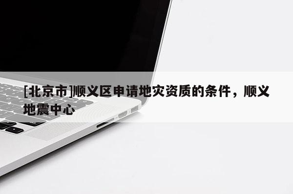 [北京市]順義區申請地災資質的條件，順義地震中心