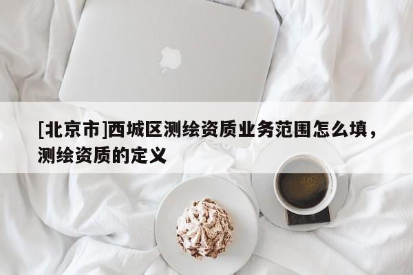 [北京市]西城區測繪資質業務范圍怎么填，測繪資質的定義