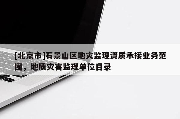 [北京市]石景山區地災監理資質承接業務范圍，地質災害監理單位目錄