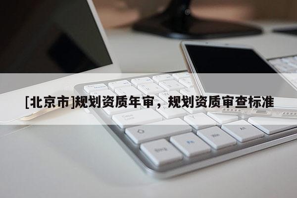 [北京市]規劃資質年審，規劃資質審查標準