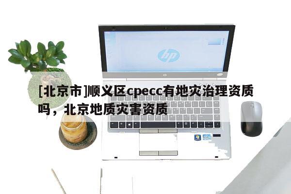 [北京市]順義區(qū)cpecc有地災(zāi)治理資質(zhì)嗎，北京地質(zhì)災(zāi)害資質(zhì)