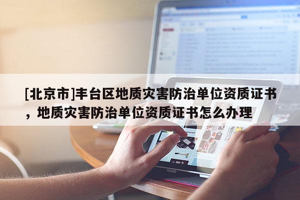 [北京市]豐臺區(qū)地質(zhì)災(zāi)害防治單位資質(zhì)證書，地質(zhì)災(zāi)害防治單位資質(zhì)證書怎么辦理