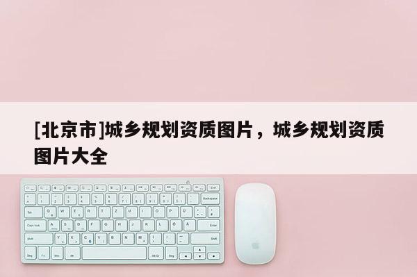 [北京市]城鄉規劃資質圖片，城鄉規劃資質圖片大全