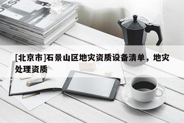 [北京市]石景山區(qū)地災(zāi)資質(zhì)設(shè)備清單，地災(zāi)處理資質(zhì)
