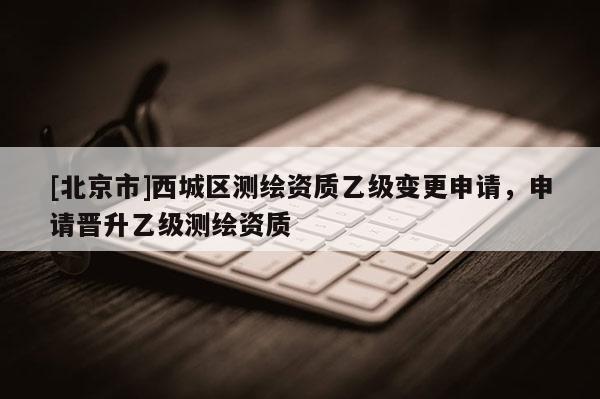 [北京市]西城區測繪資質乙級變更申請，申請晉升乙級測繪資質
