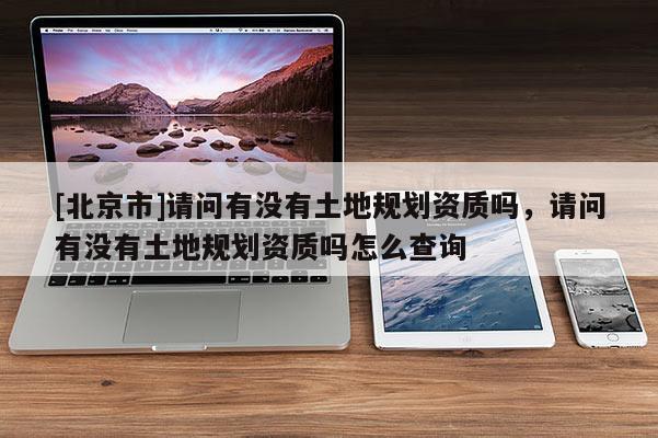 [北京市]請問有沒有土地規劃資質嗎，請問有沒有土地規劃資質嗎怎么查詢