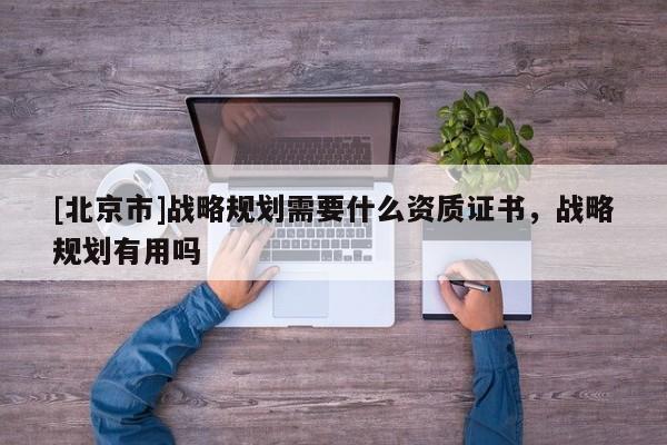 [北京市]戰略規劃需要什么資質證書，戰略規劃有用嗎