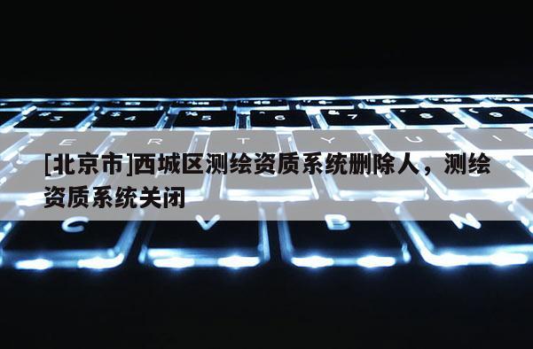 [北京市]西城區測繪資質系統刪除人，測繪資質系統關閉