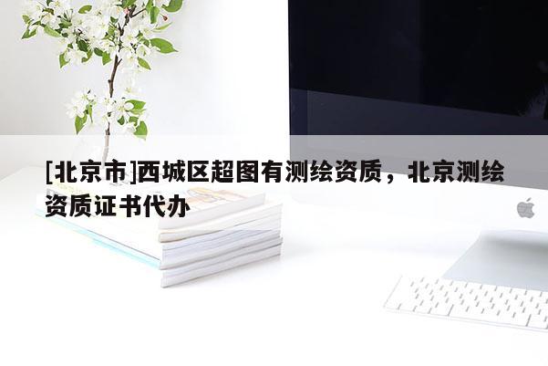 [北京市]西城區超圖有測繪資質，北京測繪資質證書代辦