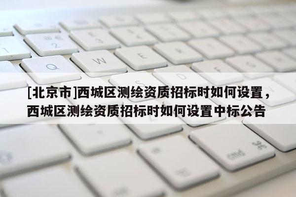 [北京市]西城區測繪資質招標時如何設置，西城區測繪資質招標時如何設置中標公告
