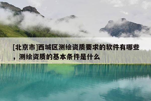 [北京市]西城區測繪資質要求的軟件有哪些，測繪資質的基本條件是什么