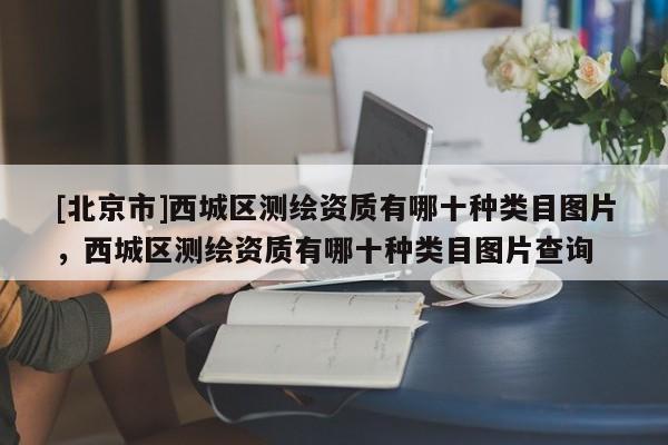 [北京市]西城區(qū)測繪資質(zhì)有哪十種類目圖片，西城區(qū)測繪資質(zhì)有哪十種類目圖片查詢