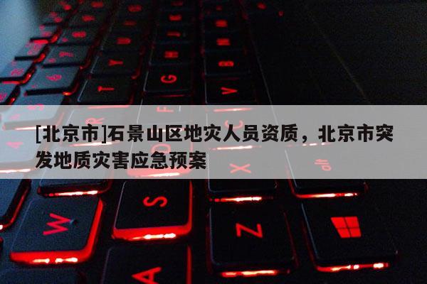 [北京市]石景山區地災人員資質，北京市突發地質災害應急預案
