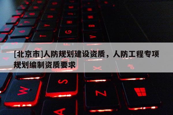 [北京市]人防規劃建設資質，人防工程專項規劃編制資質要求