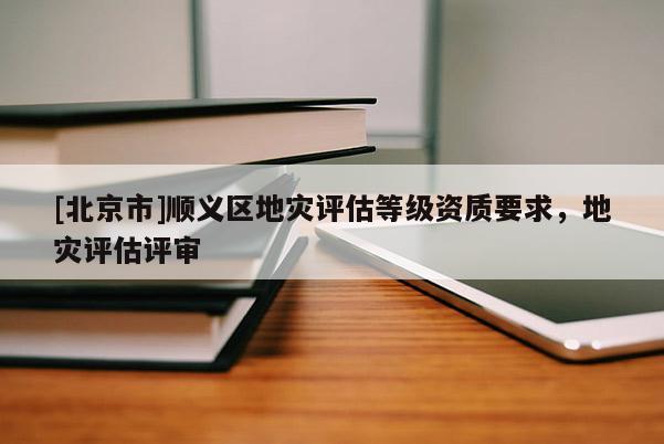 [北京市]順義區地災評估等級資質要求，地災評估評審