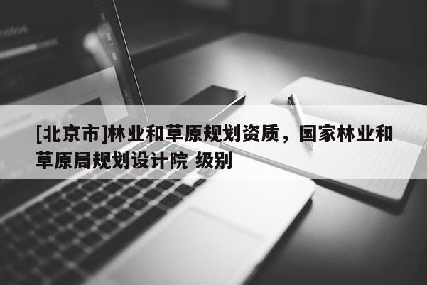 [北京市]林業(yè)和草原規(guī)劃資質(zhì)，國家林業(yè)和草原局規(guī)劃設(shè)計院 級別