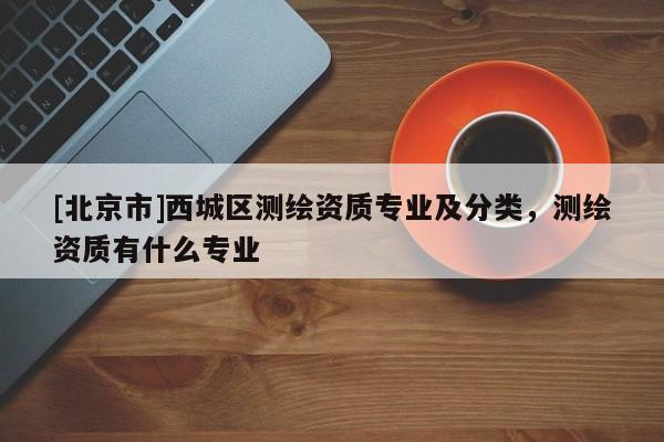 [北京市]西城區測繪資質專業及分類，測繪資質有什么專業