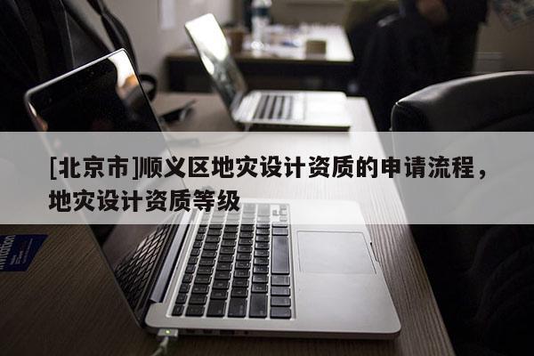 [北京市]順義區地災設計資質的申請流程，地災設計資質等級