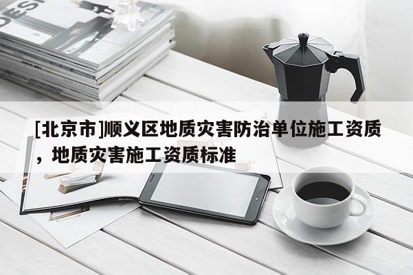 [北京市]順義區地質災害防治單位施工資質，地質災害施工資質標準