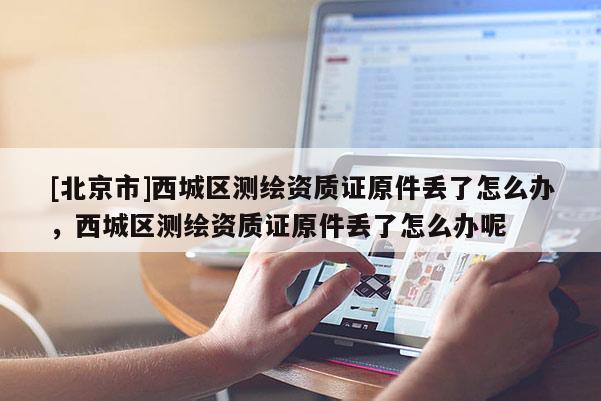 [北京市]西城區測繪資質證原件丟了怎么辦，西城區測繪資質證原件丟了怎么辦呢