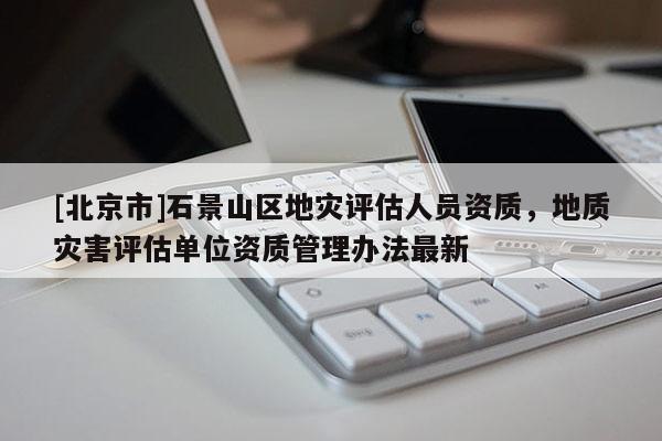 [北京市]石景山區地災評估人員資質，地質災害評估單位資質管理辦法最新