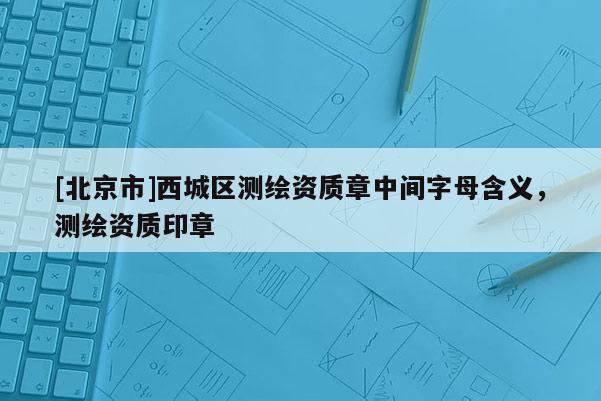 [北京市]西城區測繪資質章中間字母含義，測繪資質印章