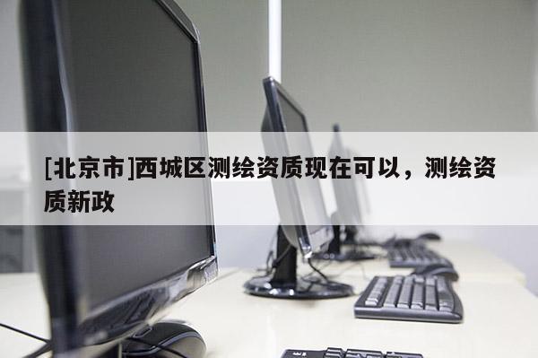 [北京市]西城區測繪資質現在可以，測繪資質新政