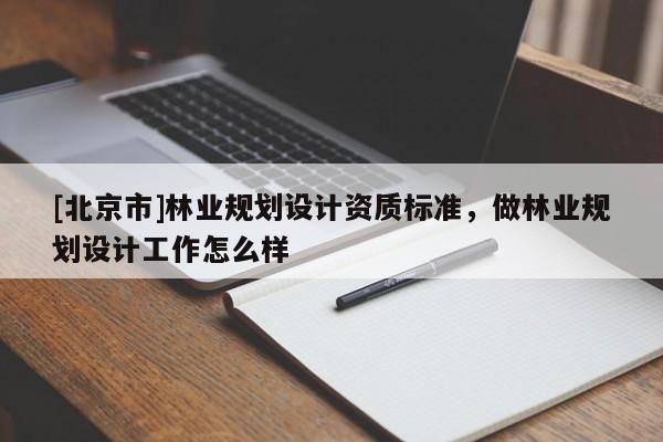 [北京市]林業(yè)規(guī)劃設(shè)計(jì)資質(zhì)標(biāo)準(zhǔn)，做林業(yè)規(guī)劃設(shè)計(jì)工作怎么樣