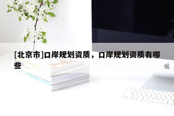 [北京市]口岸規(guī)劃資質(zhì)，口岸規(guī)劃資質(zhì)有哪些