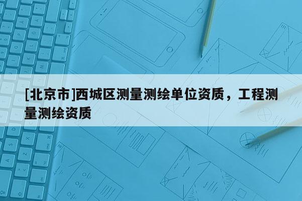 [北京市]西城區(qū)測(cè)量測(cè)繪單位資質(zhì)，工程測(cè)量測(cè)繪資質(zhì)