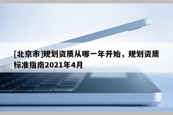 [北京市]規劃資質從哪一年開始，規劃資質標準指南2021年4月