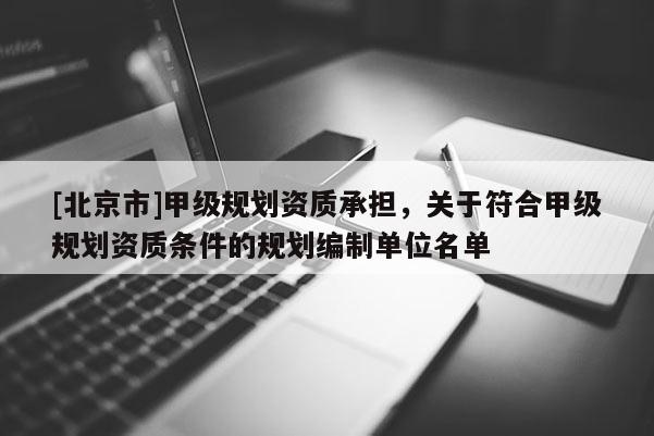 [北京市]甲級規劃資質承擔，關于符合甲級規劃資質條件的規劃編制單位名單