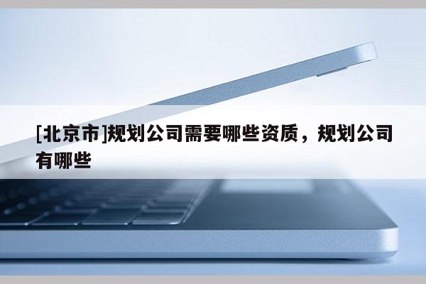 [北京市]規劃公司需要哪些資質，規劃公司有哪些