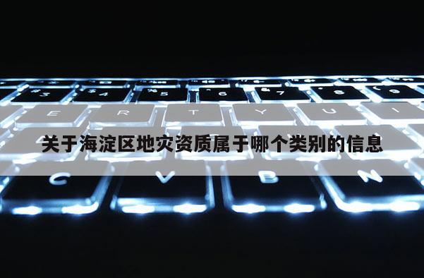 關于海淀區地災資質屬于哪個類別的信息