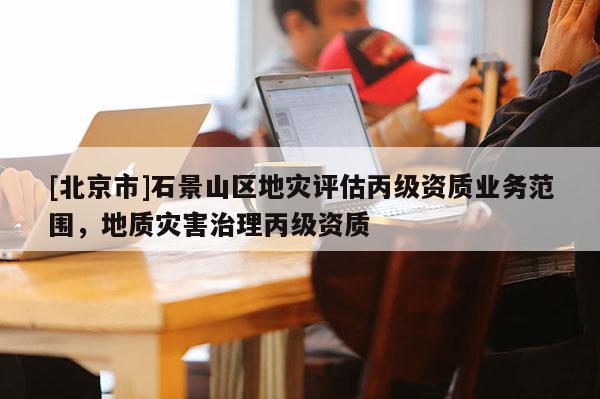 [北京市]石景山區地災評估丙級資質業務范圍，地質災害治理丙級資質