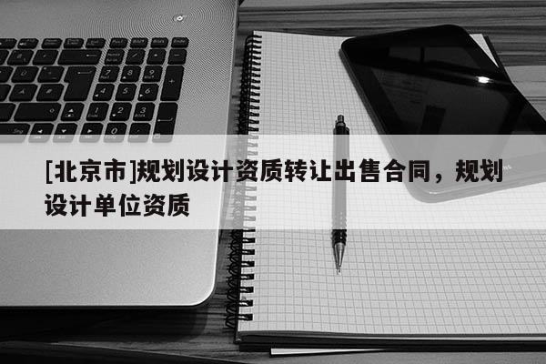 [北京市]規(guī)劃設(shè)計(jì)資質(zhì)轉(zhuǎn)讓出售合同，規(guī)劃設(shè)計(jì)單位資質(zhì)