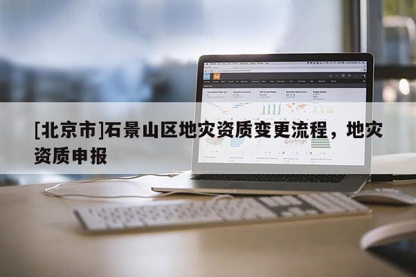 [北京市]石景山區地災資質變更流程，地災資質申報
