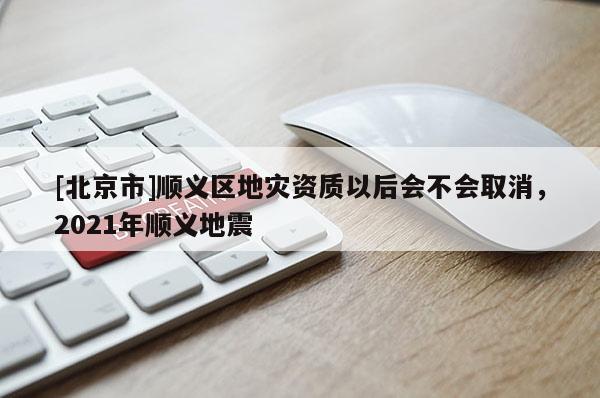 [北京市]順義區地災資質以后會不會取消，2021年順義地震