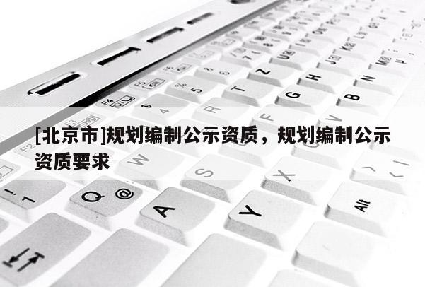 [北京市]規劃編制公示資質，規劃編制公示資質要求