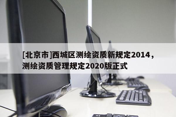 [北京市]西城區測繪資質新規定2014，測繪資質管理規定2020版正式