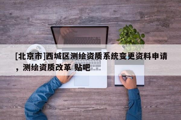 [北京市]西城區測繪資質系統變更資料申請，測繪資質改革 貼吧