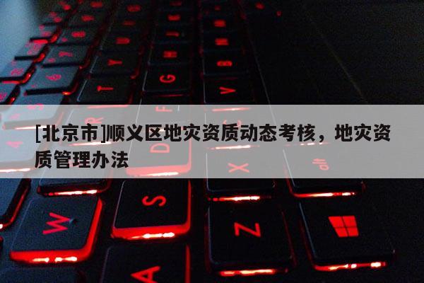 [北京市]順義區地災資質動態考核，地災資質管理辦法