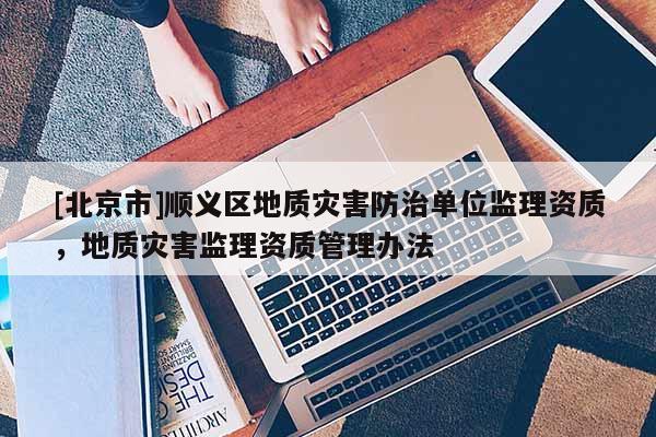 [北京市]順義區地質災害防治單位監理資質，地質災害監理資質管理辦法